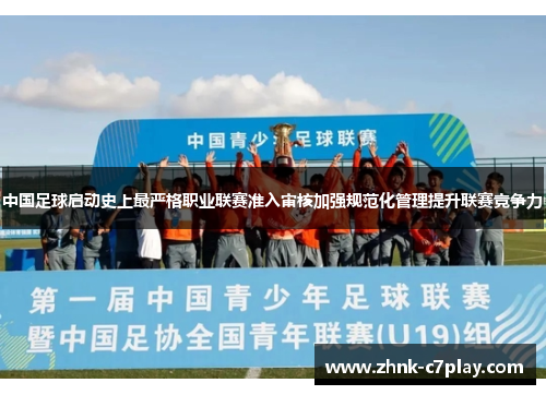 中国足球启动史上最严格职业联赛准入审核加强规范化管理提升联赛竞争力