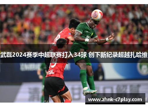 武磊2024赛季中超联赛打入34球 创下新纪录超越扎哈维