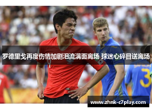 罗德里戈再度伤情加剧泪流满面离场 球迷心碎目送离场