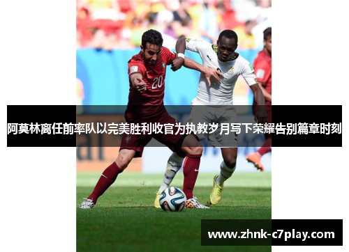 阿莫林离任前率队以完美胜利收官为执教岁月写下荣耀告别篇章时刻